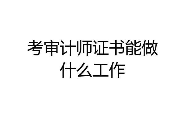 考审计师证书能做什么工作