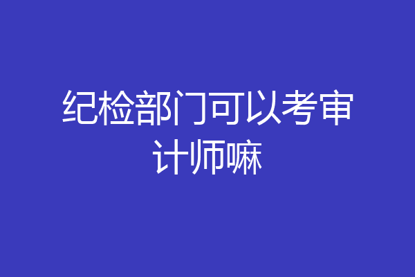 纪检部门可以考审计师嘛