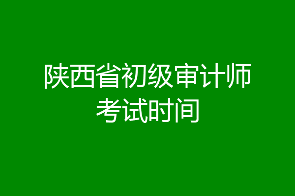 陕西省初级审计师考试时间