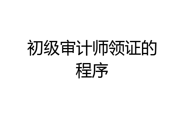 初级审计师领证的程序