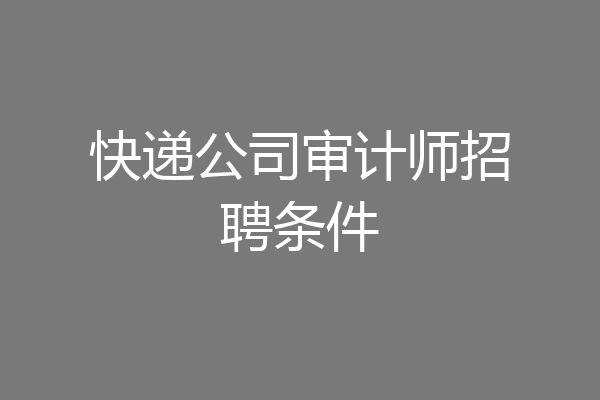 快递公司审计师招聘条件