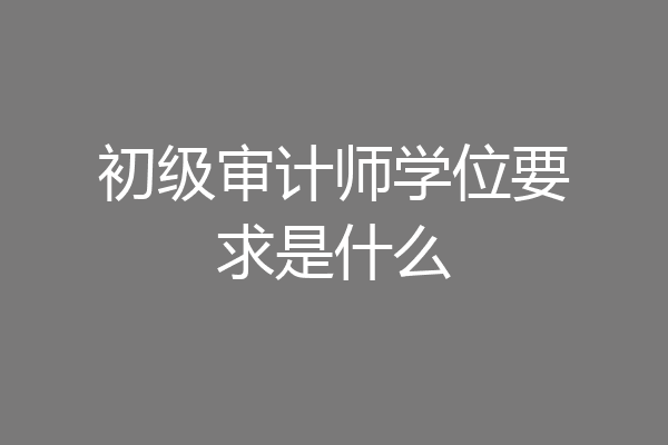 初级审计师学位要求是什么