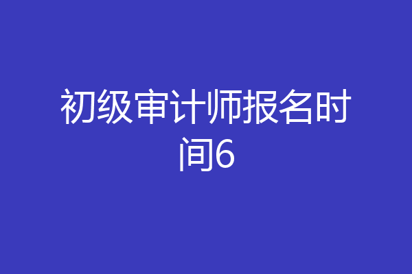 初级审计师报名时间6