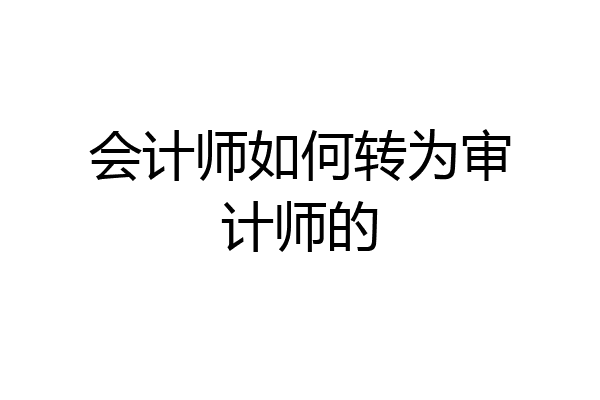 会计师如何转为审计师的