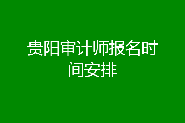 贵阳审计师报名时间安排