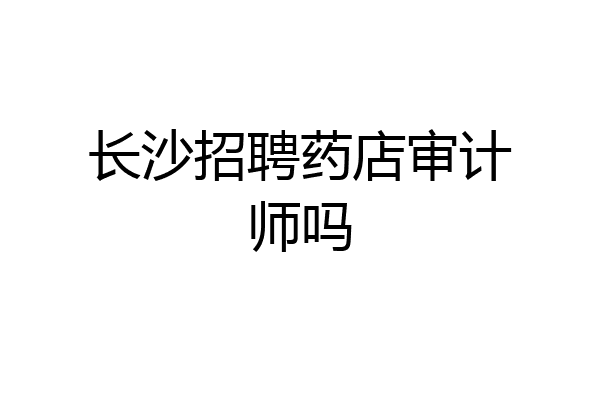 长沙招聘药店审计师吗