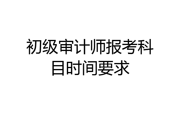 初级审计师报考科目时间要求