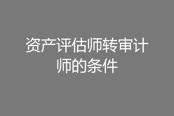 资产评估师转审计师的条件