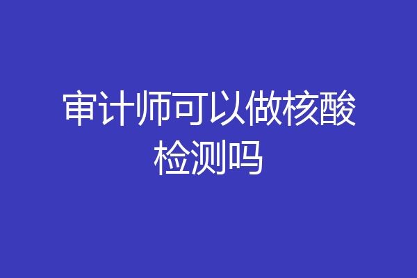 审计师可以做核酸检测吗