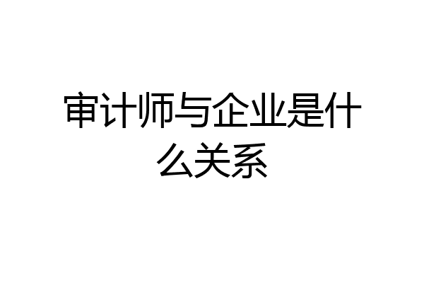 审计师与企业是什么关系
