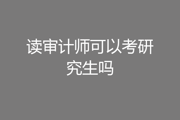 读审计师可以考研究生吗
