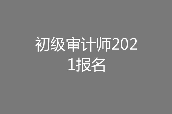 初级审计师2021报名