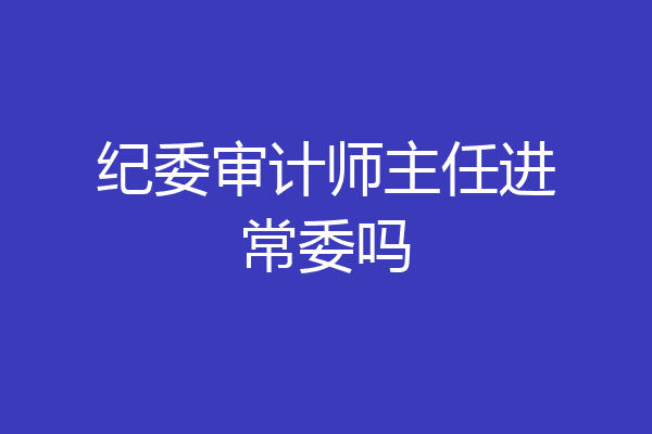 纪委审计师主任进常委吗