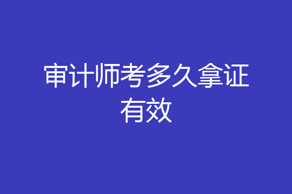 审计师考多久拿证有效