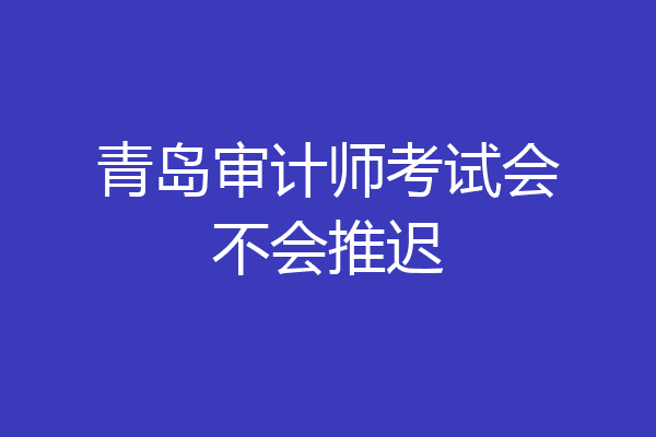 青岛审计师考试会不会推迟
