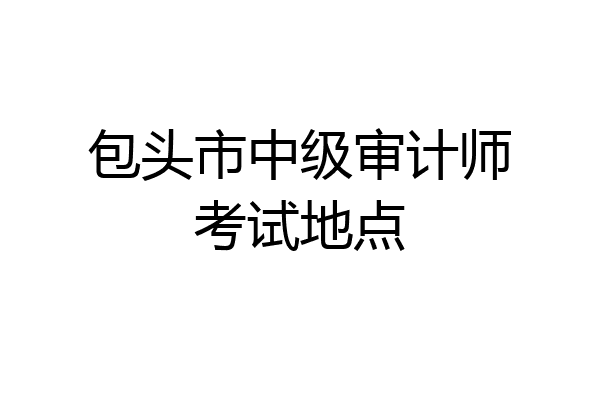 包头市中级审计师考试地点