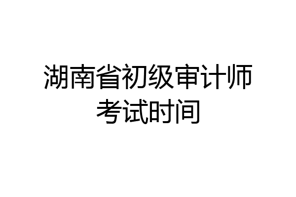 湖南省初级审计师考试时间