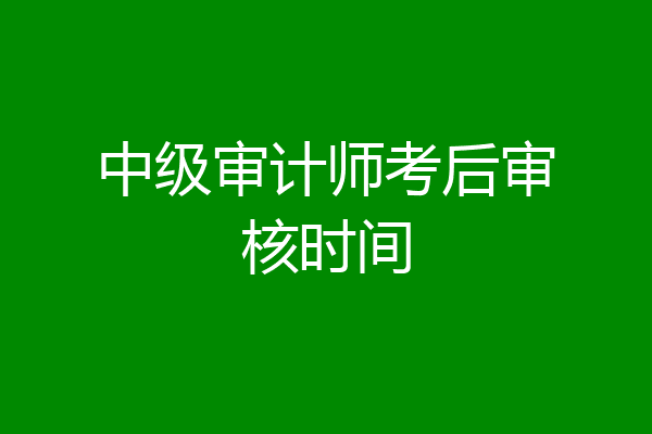 中级审计师考后审核时间