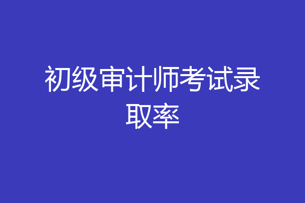 初级审计师考试录取率