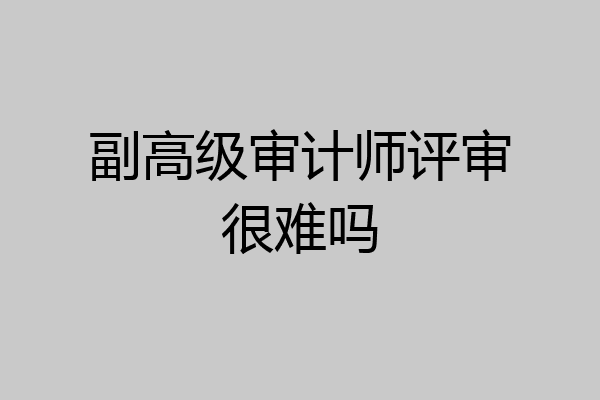 副高级审计师评审很难吗