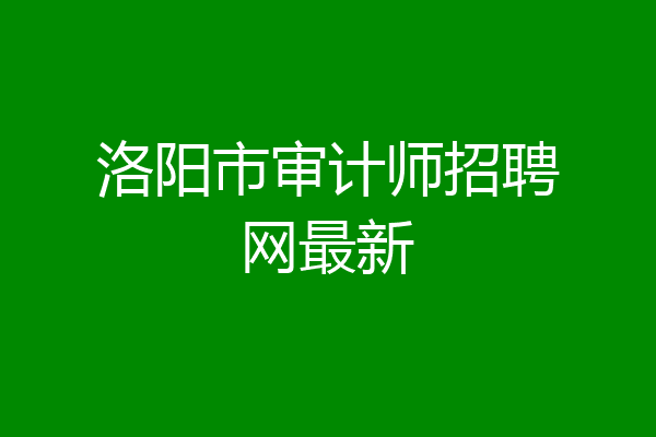 洛阳市审计师招聘网最新