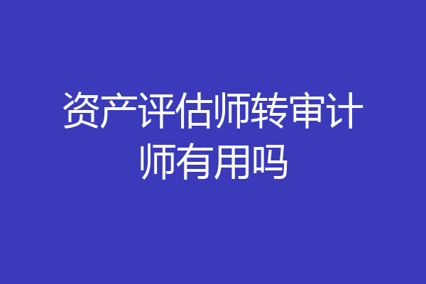 资产评估师转审计师有用吗