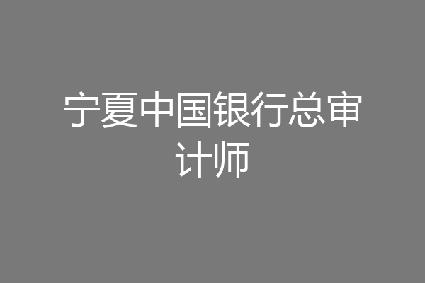 宁夏中国银行总审计师