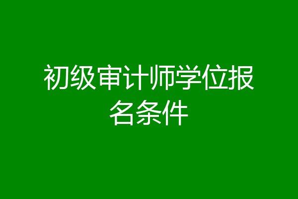 初级审计师学位报名条件
