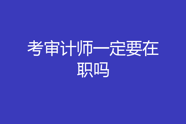 考审计师一定要在职吗