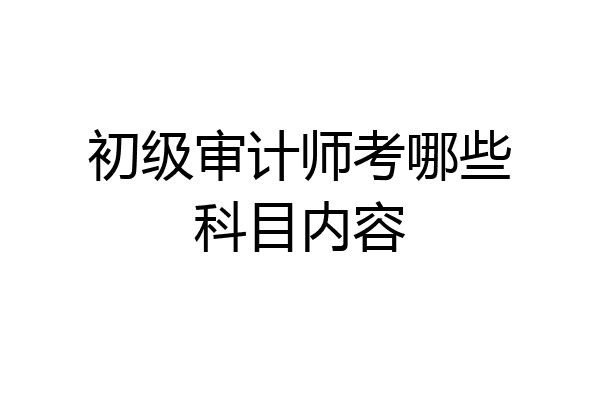 初级审计师考哪些科目内容