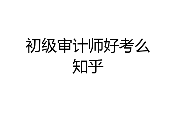 初级审计师好考么知乎