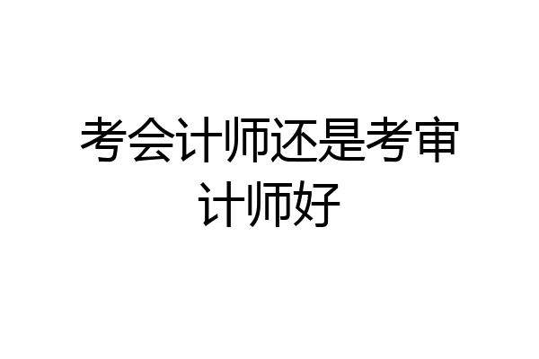 考会计师还是考审计师好
