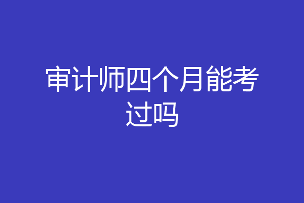 审计师四个月能考过吗