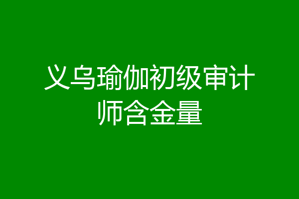 义乌瑜伽初级审计师含金量