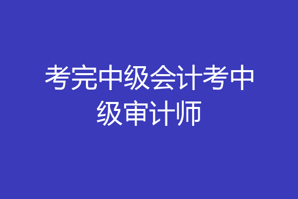 考完中级会计考中级审计师