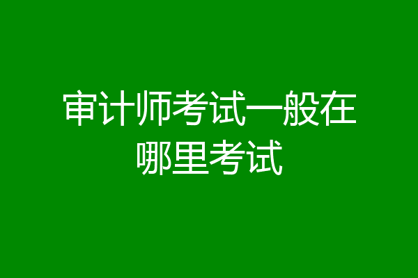 审计师考试一般在哪里考试