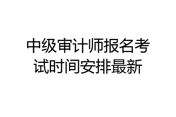 中级审计师报名考试时间安排最新