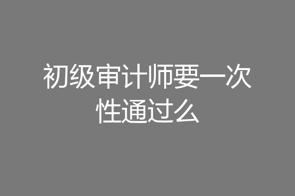 初级审计师要一次性通过么