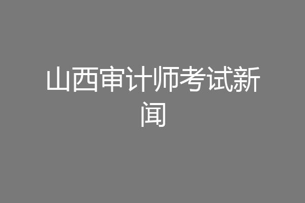 山西审计师考试新闻
