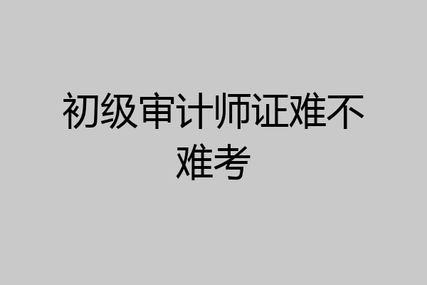 初级审计师证难不难考