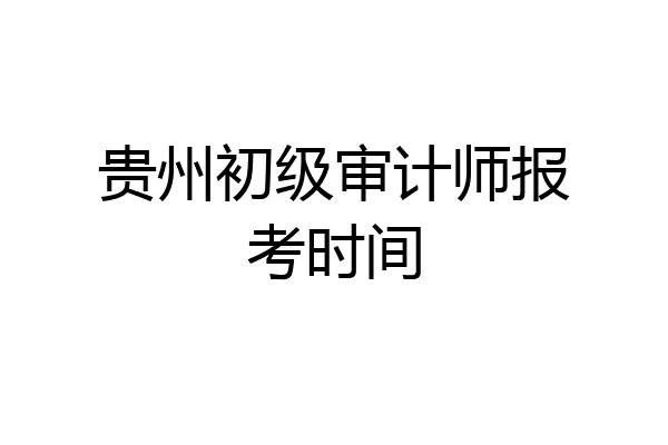 贵州初级审计师报考时间