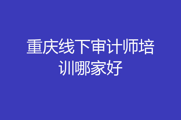 重庆线下审计师培训哪家好
