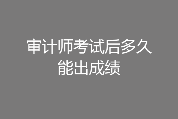 审计师考试后多久能出成绩