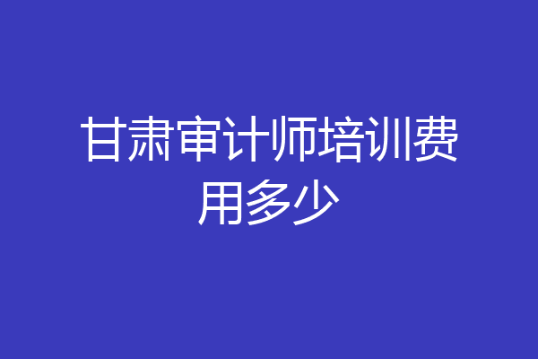 甘肃审计师培训费用多少