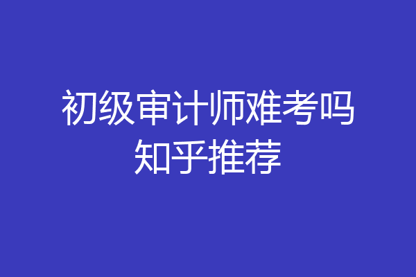 初级审计师难考吗知乎推荐