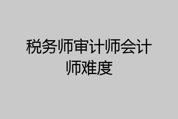 税务师审计师会计师难度