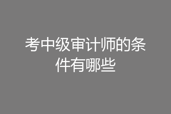 考中级审计师的条件有哪些