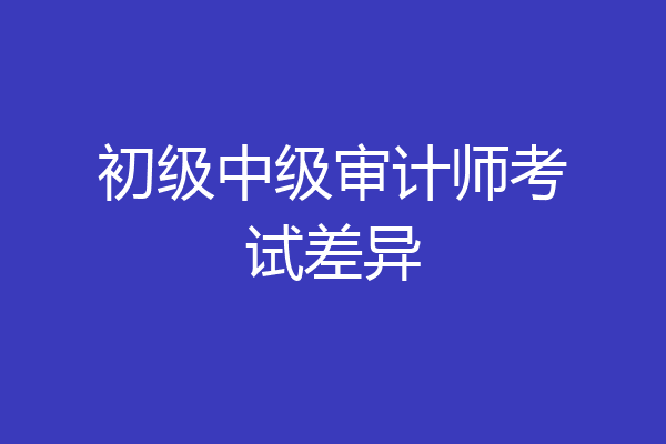 初级中级审计师考试差异