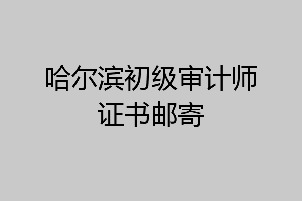 哈尔滨初级审计师证书邮寄