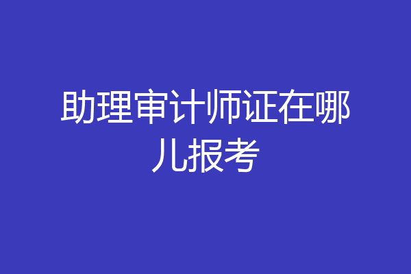 助理审计师证在哪儿报考